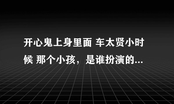 开心鬼上身里面 车太贤小时候 那个小孩，是谁扮演的 小孩名字叫什么？？