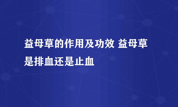 益母草的作用及功效 益母草是排血还是止血