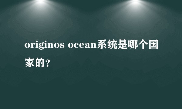 originos ocean系统是哪个国家的？