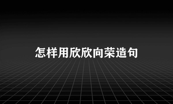 怎样用欣欣向荣造句