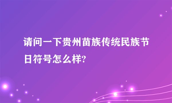 请问一下贵州苗族传统民族节日符号怎么样?