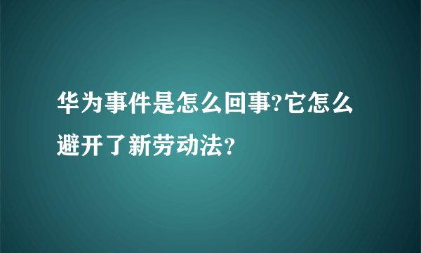 华为事件是怎么回事?它怎么避开了新劳动法？