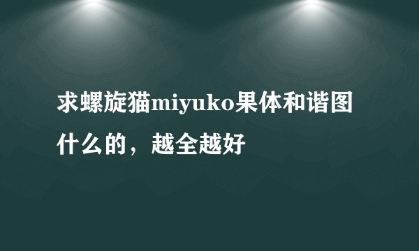 求螺旋猫miyuko果体和谐图什么的，越全越好