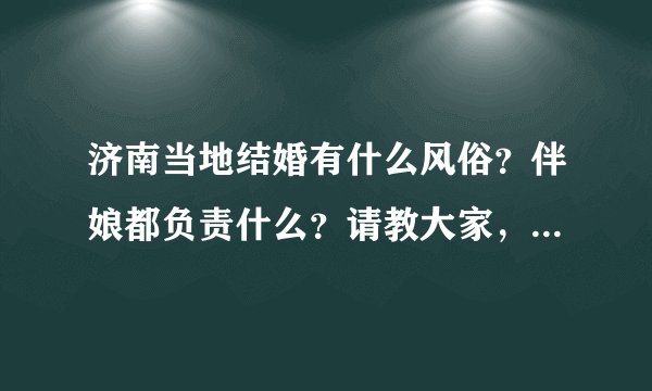 济南当地结婚有什么风俗？伴娘都负责什么？请教大家，5月9号我要到济南当伴娘，不知道该干些什么