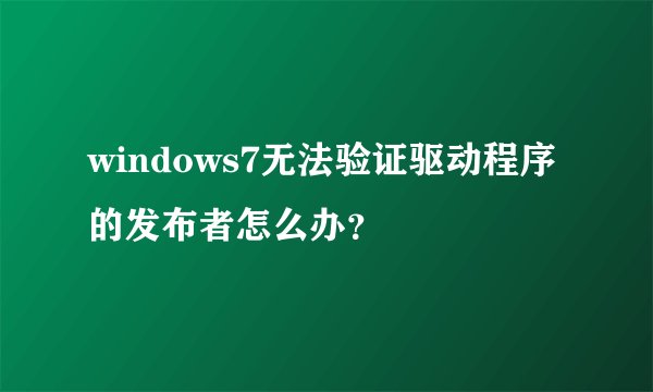 windows7无法验证驱动程序的发布者怎么办？