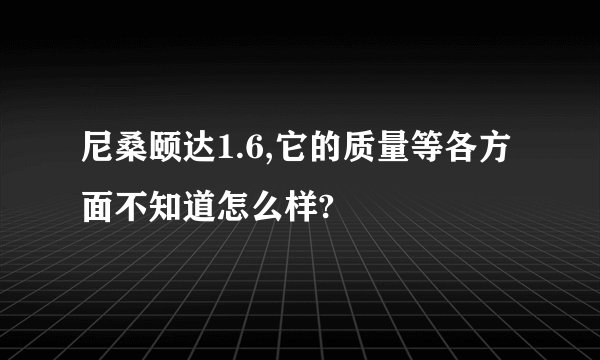 尼桑颐达1.6,它的质量等各方面不知道怎么样?