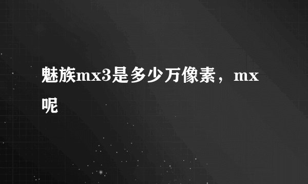 魅族mx3是多少万像素，mx呢