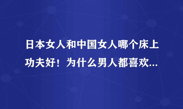 日本女人和中国女人哪个床上功夫好！为什么男人都喜欢功夫好的女人