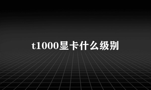 t1000显卡什么级别