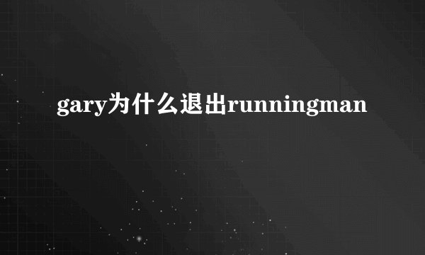 gary为什么退出runningman