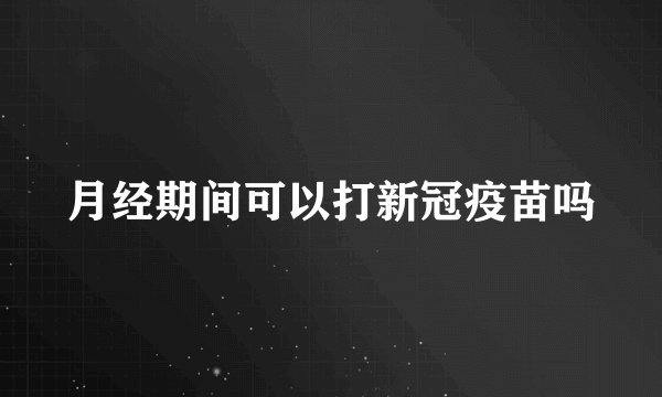 月经期间可以打新冠疫苗吗