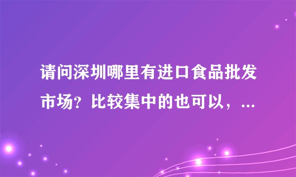请问深圳哪里有进口食品批发市场？比较集中的也可以，非常感谢！