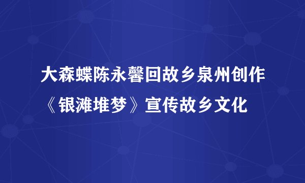 大森蝶陈永馨回故乡泉州创作《银滩堆梦》宣传故乡文化