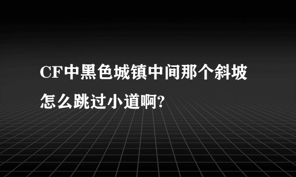 CF中黑色城镇中间那个斜坡怎么跳过小道啊?