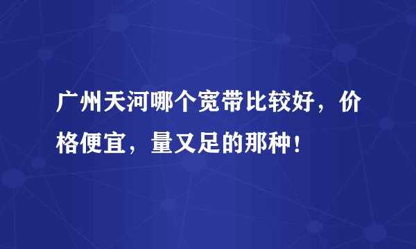 广州天河哪个宽带比较好，价格便宜，量又足的那种！