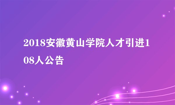 2018安徽黄山学院人才引进108人公告