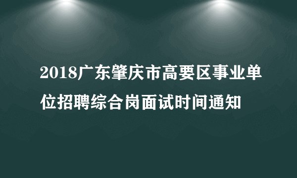 2018广东肇庆市高要区事业单位招聘综合岗面试时间通知