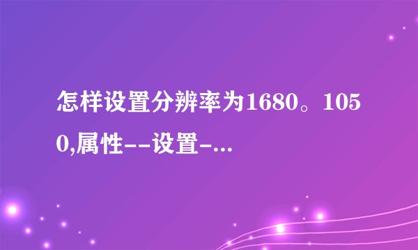 怎样设置分辨率为1680。1050,属性--设置---屏幕分辨率里面找不到1680.1050,请问是什么 原因
