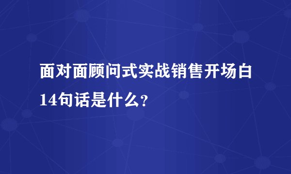 面对面顾问式实战销售开场白14句话是什么？