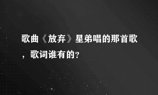 歌曲《放弃》星弟唱的那首歌，歌词谁有的？