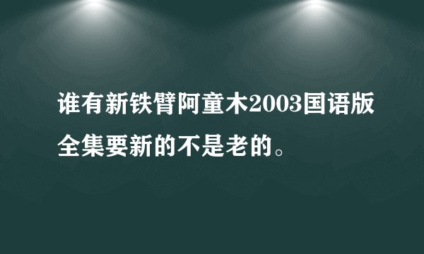 谁有新铁臂阿童木2003国语版全集要新的不是老的。