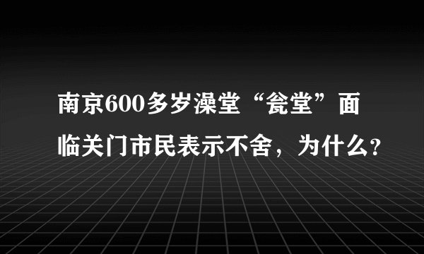 南京600多岁澡堂“瓮堂”面临关门市民表示不舍，为什么？
