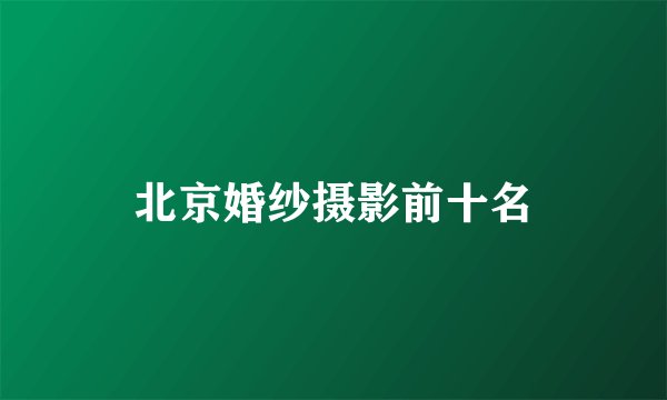 北京婚纱摄影前十名