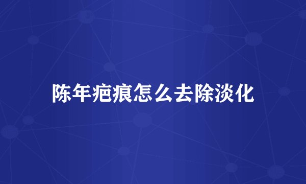 陈年疤痕怎么去除淡化