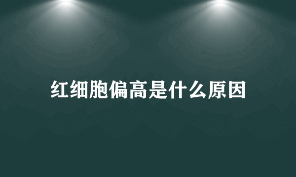 红细胞偏高是什么原因