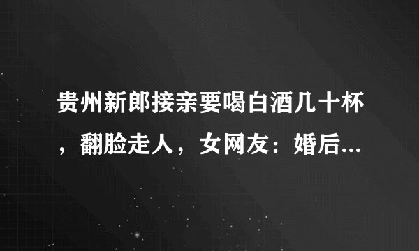 贵州新郎接亲要喝白酒几十杯，翻脸走人，女网友：婚后也是家暴男