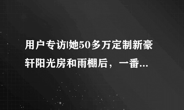 用户专访|她50多万定制新豪轩阳光房和雨棚后，一番评价满是真诚