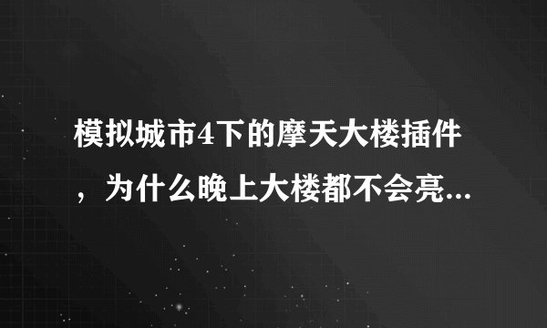 模拟城市4下的摩天大楼插件，为什么晚上大楼都不会亮？有什么办法可以让大楼有灯光？