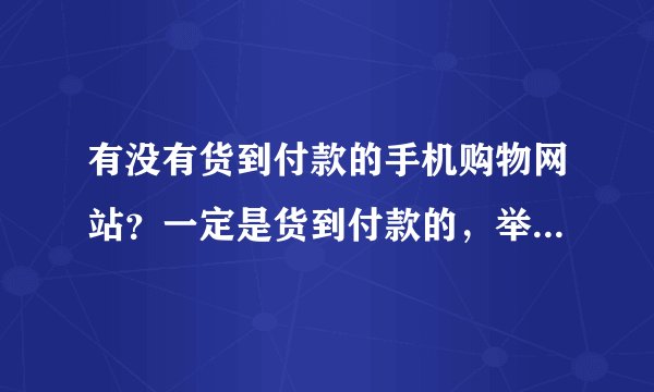 有没有货到付款的手机购物网站？一定是货到付款的，举例最多就采纳谁。