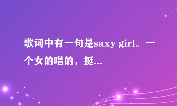 歌词中有一句是saxy girl。一个女的唱的，挺劲爆的，蛮嗨的。