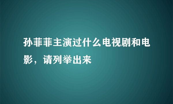 孙菲菲主演过什么电视剧和电影，请列举出来