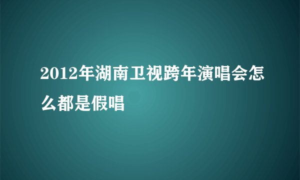 2012年湖南卫视跨年演唱会怎么都是假唱