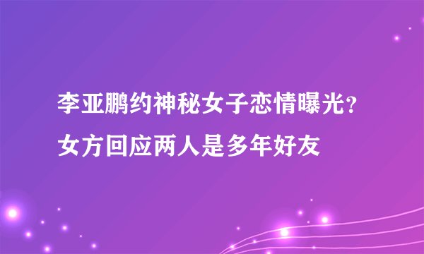 李亚鹏约神秘女子恋情曝光？女方回应两人是多年好友