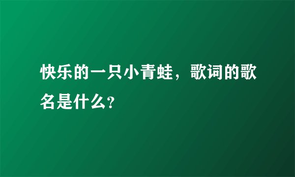 快乐的一只小青蛙，歌词的歌名是什么？