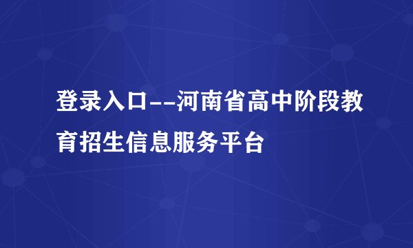 登录入口--河南省高中阶段教育招生信息服务平台