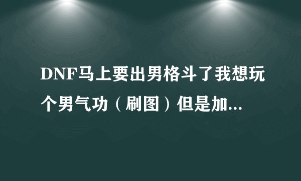 DNF马上要出男格斗了我想玩个男气功（刷图）但是加点我一直很纠结（在模拟加点器里弄了好几次了）