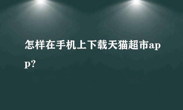 怎样在手机上下载天猫超市app？