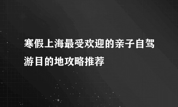 寒假上海最受欢迎的亲子自驾游目的地攻略推荐