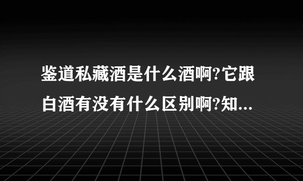 鉴道私藏酒是什么酒啊?它跟白酒有没有什么区别啊?知道的说说