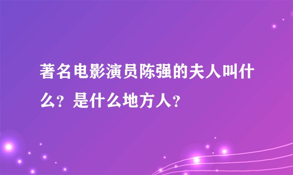 著名电影演员陈强的夫人叫什么？是什么地方人？