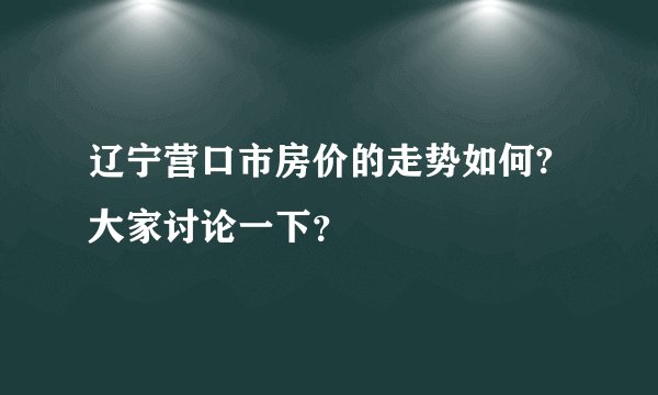 辽宁营口市房价的走势如何?大家讨论一下？