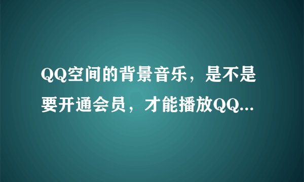 QQ空间的背景音乐，是不是要开通会员，才能播放QQ空间主页的背景音乐？谢谢！