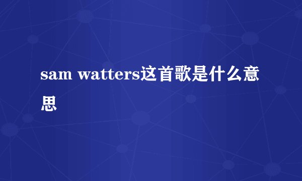 sam watters这首歌是什么意思