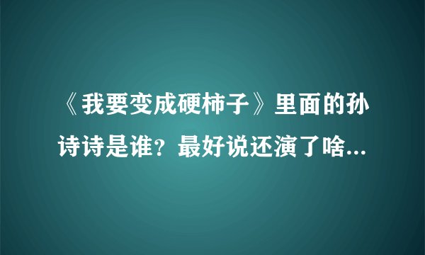 《我要变成硬柿子》里面的孙诗诗是谁？最好说还演了啥片子？？急急？拜托了各位 谢谢