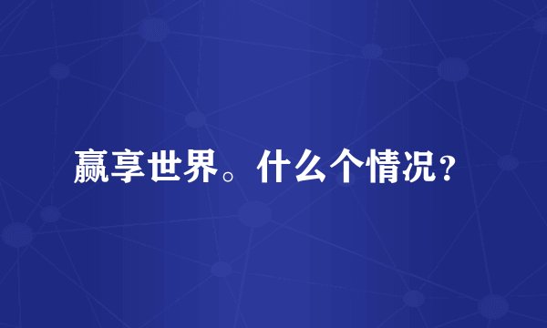 赢享世界。什么个情况？