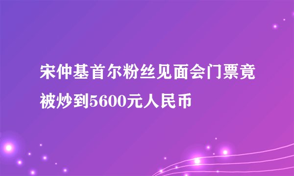 宋仲基首尔粉丝见面会门票竟被炒到5600元人民币